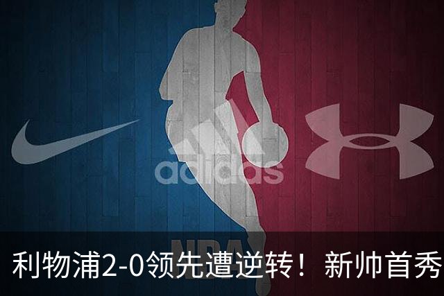 利物浦2-0领先遭逆转！新帅首秀暴露防守顽疾