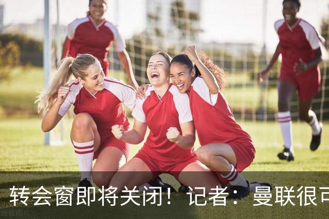 转会窗即将关闭！记者：曼联很可能今夏不会再有引援